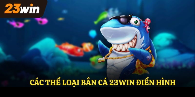 Các thể loại BẮN CÁ 23WIN điển hình