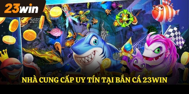 Nhà cung cấp uy tín tại BẮN CÁ 23WIN